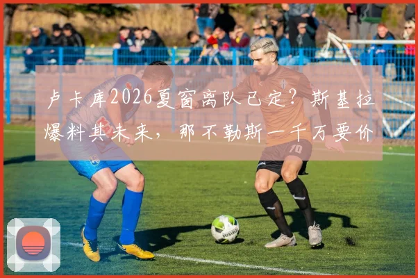 卢卡库2026夏窗离队已定?斯基拉爆料其未来,那不勒斯一千万要价引关注