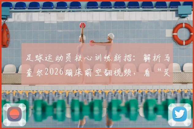 足球运动员核心训练新招：解析马奎尔2026蹦床前空翻视频，看“灵活航母”梗背后身体训练的秘密