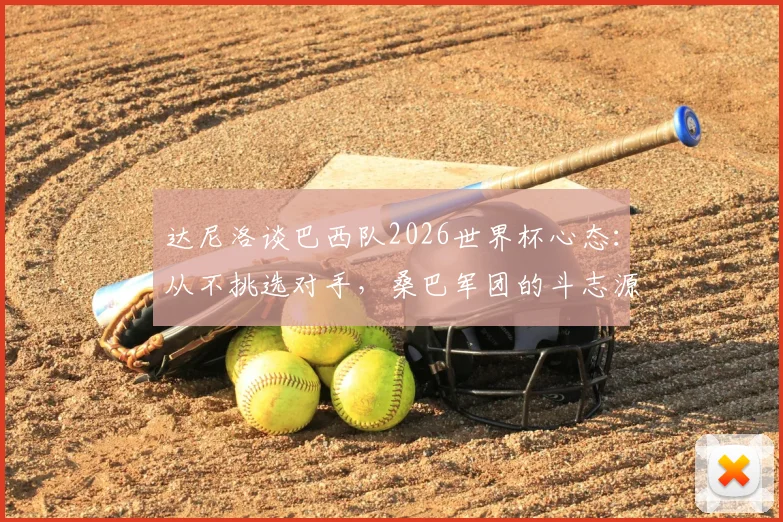 达尼洛谈巴西队2026世界杯心态：从不挑选对手，桑巴军团的斗志源于骄傲与传统