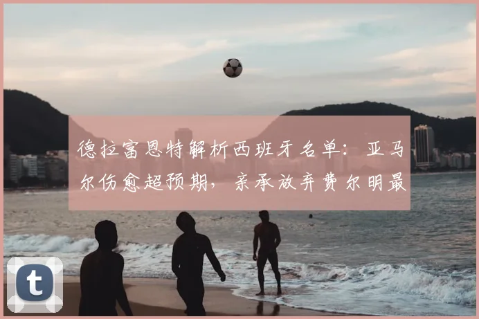德拉富恩特解析西班牙名单：亚马尔伤愈超预期，亲承放弃费尔明最艰难