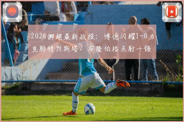 2026挪超最新战报：博德闪耀1-0力克腓特烈斯塔，布隆伯格点射一锤定音，附全场数据与技术统计解析
