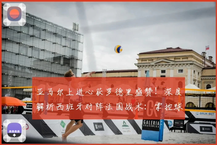 亚马尔上进心获罗德里盛赞！深度解析西班牙对阵法国战术：掌控球权是关键，展望2026欧洲杯前景