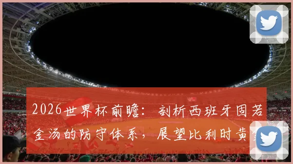 2026世界杯前瞻：剖析西班牙固若金汤的防守体系，展望比利时黄金一代力克东道主的晋级之路
