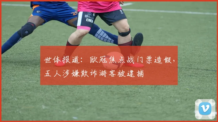 世体报道：欧冠焦点战门票造假，五人涉嫌欺诈游客被逮捕