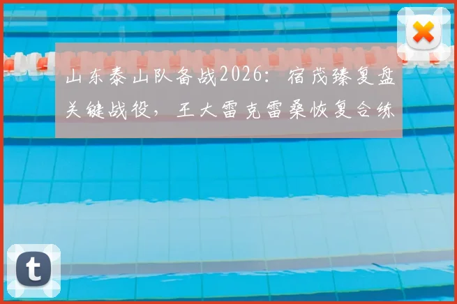 山东泰山队备战2026：宿茂臻复盘关键战役，王大雷克雷桑恢复合练进展深度观察