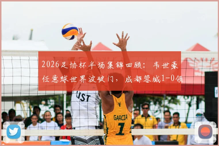 2026足协杯半场集锦回顾：韦世豪任意球世界波破门，成都蓉城1-0领先上海泽天