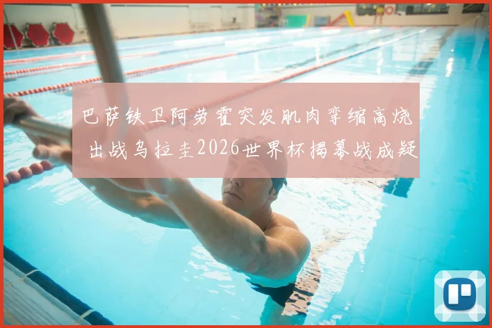 巴萨铁卫阿劳霍突发肌肉挛缩高烧 出战乌拉圭2026世界杯揭幕战成疑