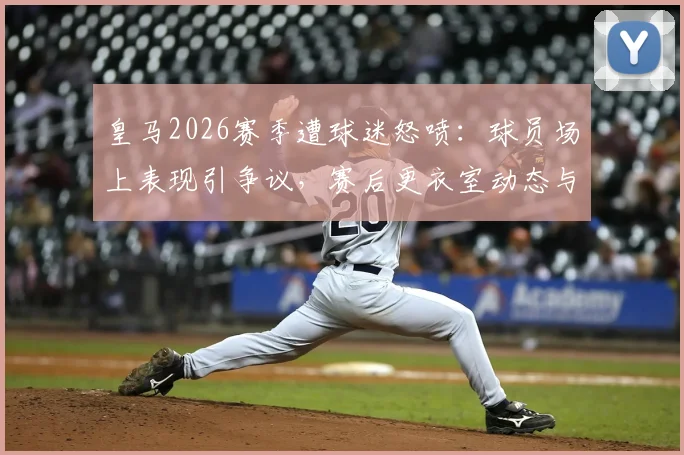 皇马2026赛季遭球迷怒喷:球员场上表现引争议,赛后更衣室动态与球迷反应深度追踪