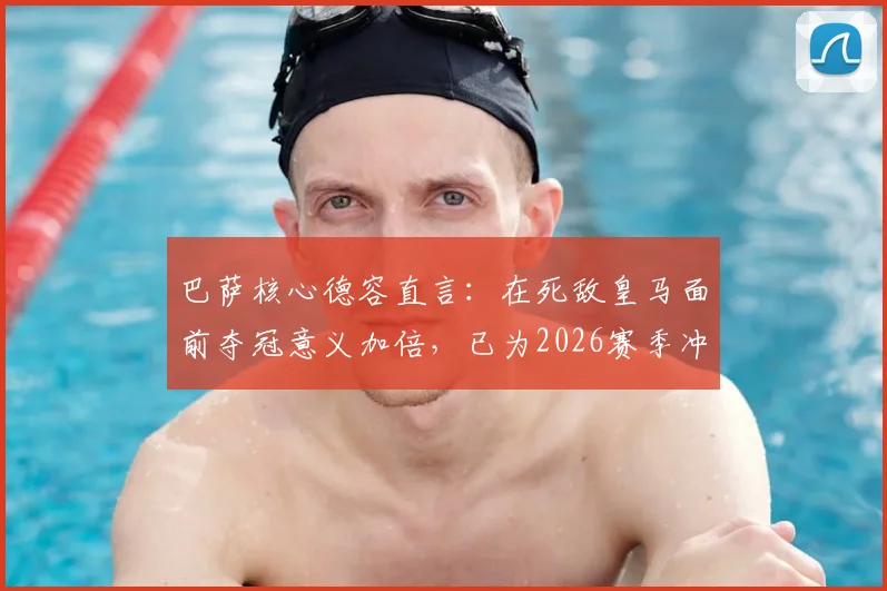 巴萨核心德容直言:在死敌皇马面前夺冠意义加倍,已为2026赛季冲击欧冠全力备战
