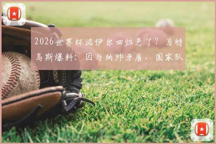 2026世界杯诺伊尔回归悬了？马特乌斯爆料：因与纳帅矛盾，国家队大门已关闭