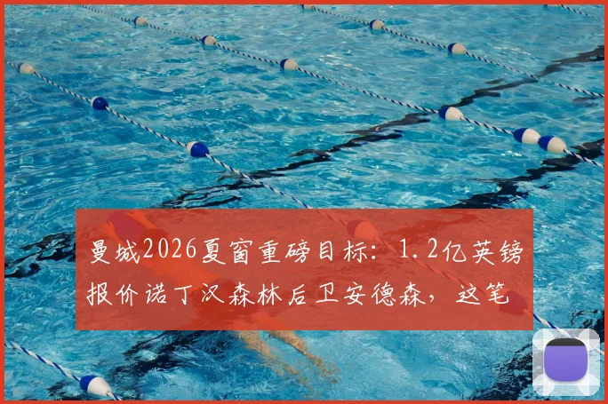 曼城2026夏窗重磅目标:1.2亿英镑报价诺丁汉森林后卫安德森,这笔天价转会究竟值不值?