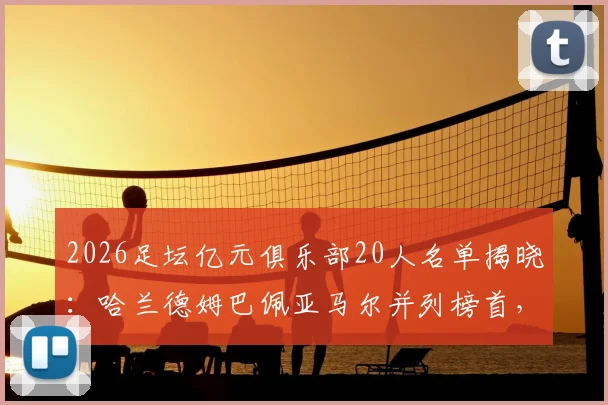 2026足坛亿元俱乐部20人名单揭晓：哈兰德姆巴佩亚马尔并列榜首，解析德转身价评估与薪资内幕