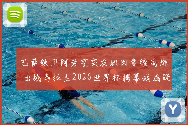 巴萨铁卫阿劳霍突发肌肉挛缩高烧 出战乌拉圭2026世界杯揭幕战成疑