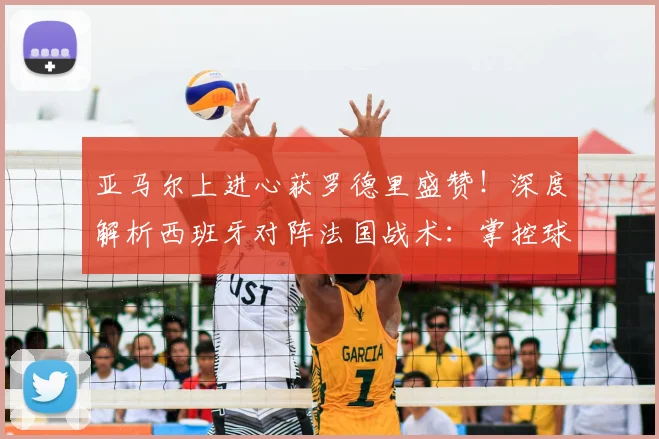 亚马尔上进心获罗德里盛赞！深度解析西班牙对阵法国战术：掌控球权是关键，展望2026欧洲杯前景
