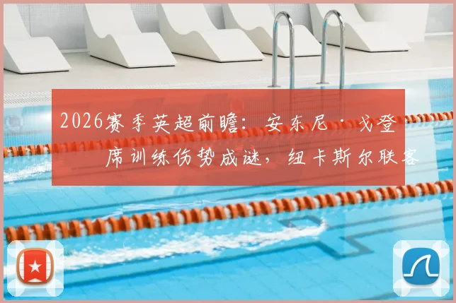 2026赛季英超前瞻：安东尼·戈登缺席训练伤势成谜，纽卡斯尔联客战阿森纳锋线告急
