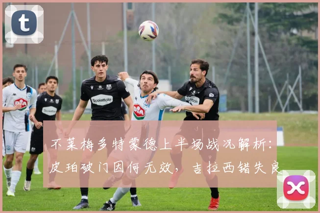 不莱梅多特蒙德上半场战况解析：皮珀破门因何无效，吉拉西错失良机，半场互交白卷