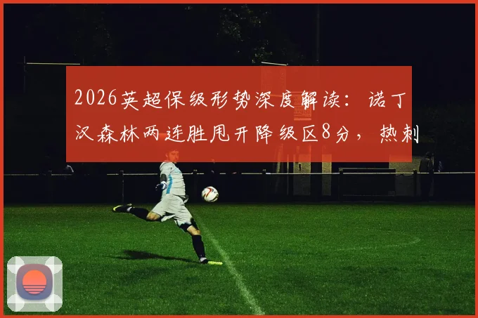 2026英超保级形势深度解读:诺丁汉森林两连胜甩开降级区8分,热刺危机根源与赛程前景分析