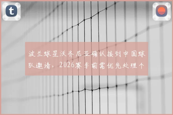 波兰球星沃齐尼亚确认接到中国球队邀请，2026赛季前需优先处理个人事务