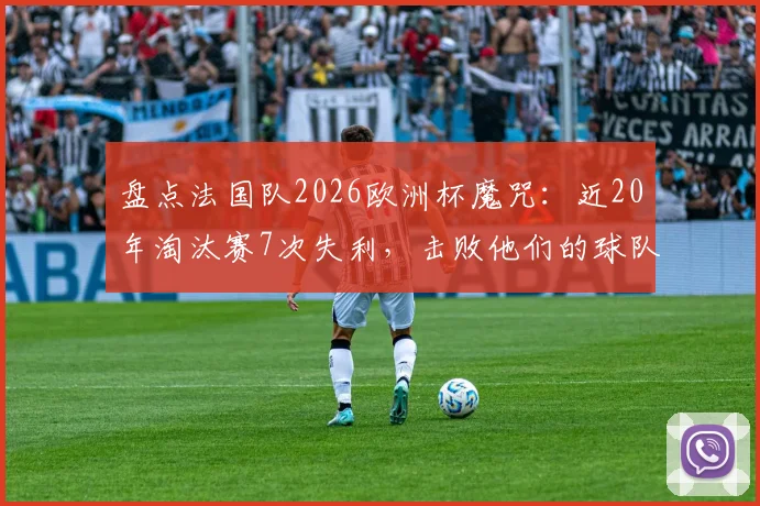 盘点法国队2026欧洲杯魔咒：近20年淘汰赛7次失利，击败他们的球队都拿了冠军