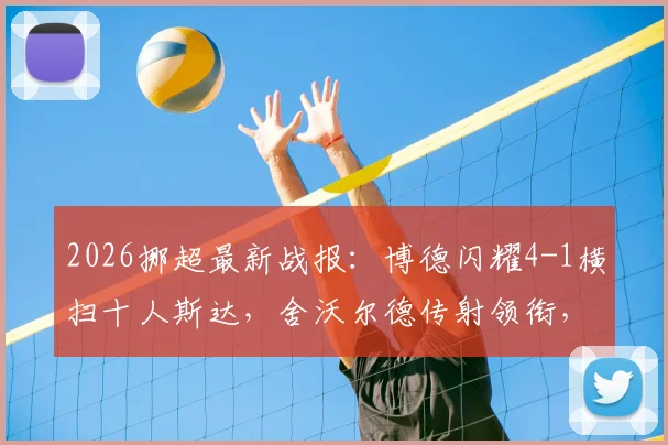 2026挪超最新战报：博德闪耀4-1横扫十人斯达，舍沃尔德传射领衔，赛后积分榜变动解析