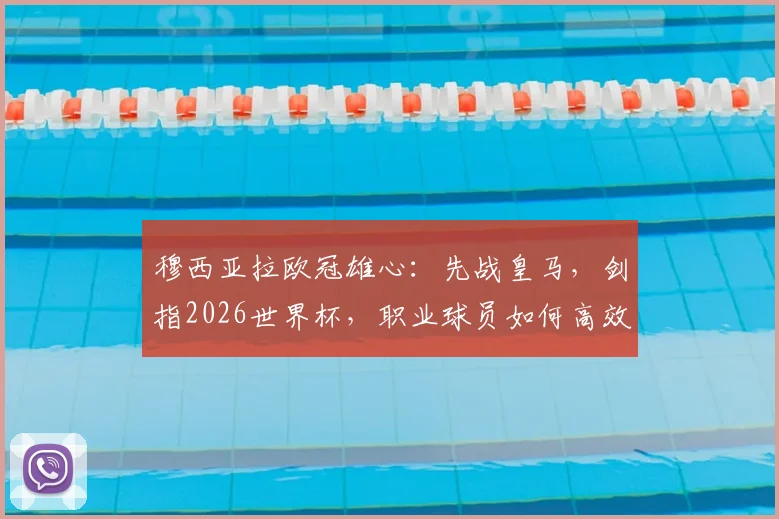 穆西亚拉欧冠雄心：先战皇马，剑指2026世界杯，职业球员如何高效规划关键双线赛程？