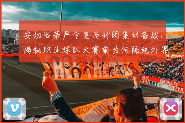 安切洛蒂严令皇马封闭集训备战,揭秘职业球队大赛前为何隔绝外界