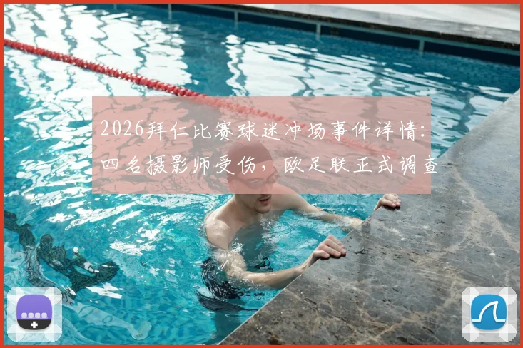 2026拜仁比赛球迷冲场事件详情：四名摄影师受伤，欧足联正式调查处理程序及处罚规定解读
