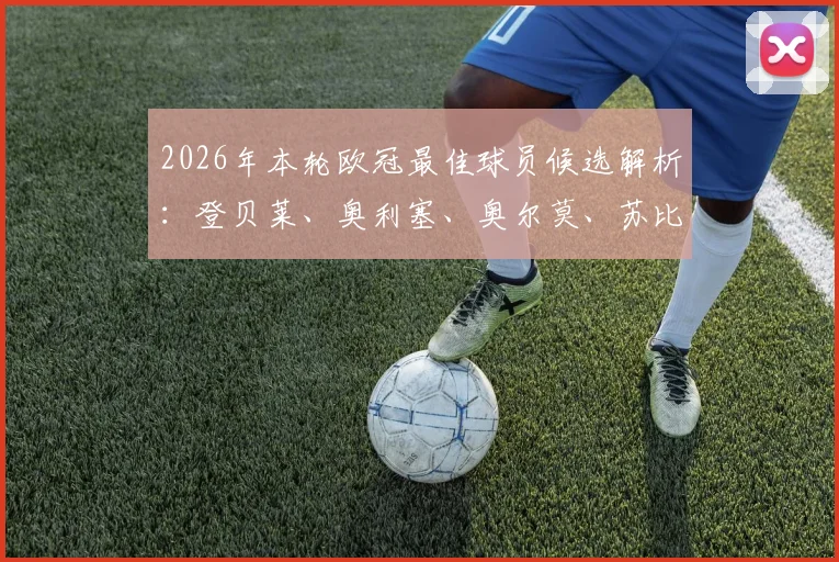 2026年本轮欧冠最佳球员候选解析：登贝莱、奥利塞、奥尔莫、苏比门迪，谁的数据更硬？评选规则一览